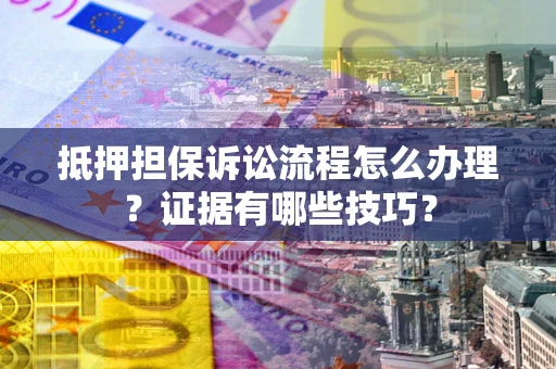 武汉抵押担保诉讼流程怎么办理？证据有哪些技巧？
