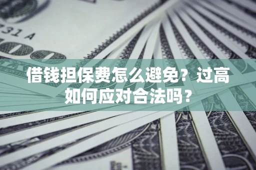 武汉借钱担保费怎么避免？过高如何应对合法吗？