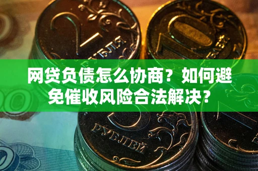 武汉网贷负债怎么协商？如何避免催收风险合法解决？