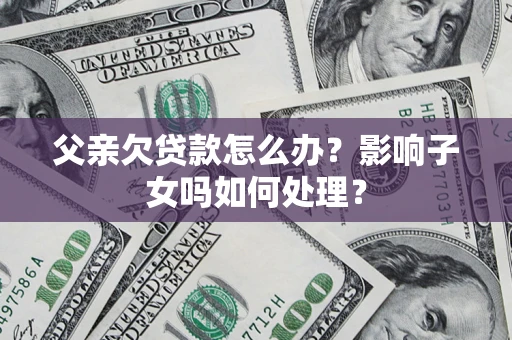 武汉父亲欠贷款怎么办？影响子女吗如何处理？