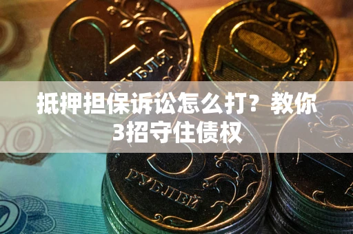 武汉抵押担保诉讼怎么打？教你3招守住债权