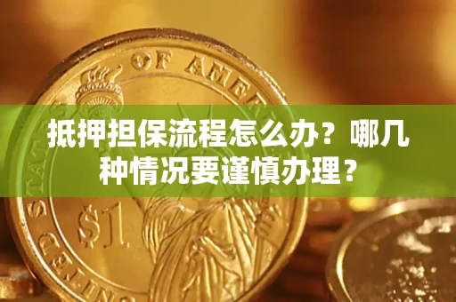 武汉抵押担保流程怎么办？哪几种情况要谨慎办理？