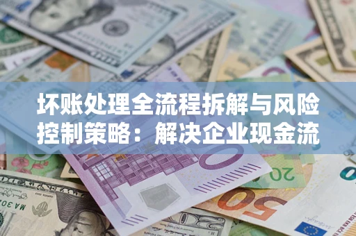 武汉坏账处理全流程拆解与风险控制策略：解决企业现金流顽疾的实战指南