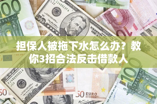 武汉担保人被拖下水怎么办？教你3招合法反击借款人