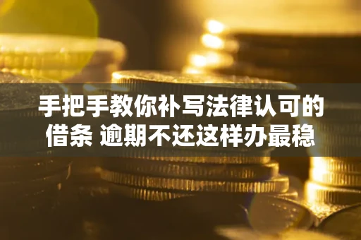 武汉手把手教你补写法律认可的借条 逾期不还这样办最稳妥