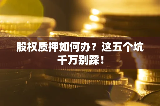 武汉股权质押如何办？这五个坑千万别踩！