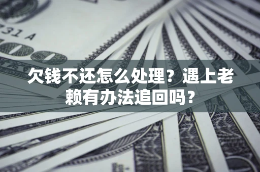 武汉欠钱不还怎么处理？遇上老赖有办法追回吗？