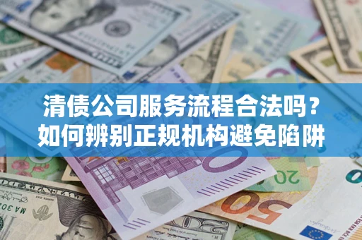 武汉清债公司服务流程合法吗？如何辨别正规机构避免陷阱？