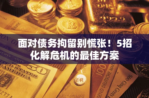 武汉面对债务拘留别慌张！5招化解危机的最佳方案
