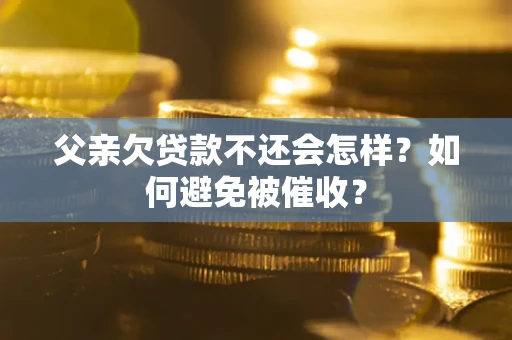 武汉父亲欠贷款不还会怎样？如何避免被催收？