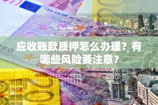 武汉应收账款质押怎么办理？有哪些风险要注意？