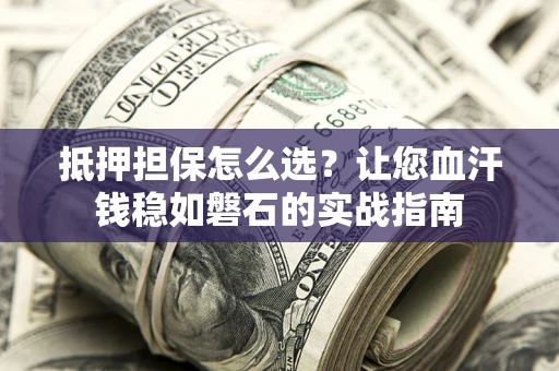 武汉抵押担保怎么选？让您血汗钱稳如磐石的实战指南