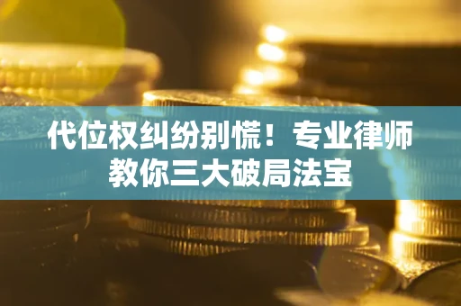 武汉代位权纠纷别慌！专业律师教你三大破局法宝
