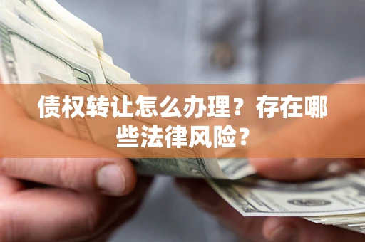 武汉债权转让怎么办理？存在哪些法律风险？