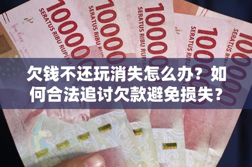 武汉欠钱不还玩消失怎么办?如何合法追讨欠款避免损失? 武汉欠钱不还玩消失怎么办?如何合法追讨欠款避免损失?