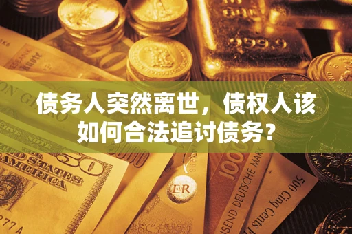 武汉债务人突然离世，债权人该如何合法追讨债务？