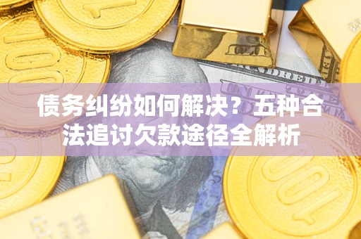 武汉债务纠纷如何解决？五种合法追讨欠款途径全解析