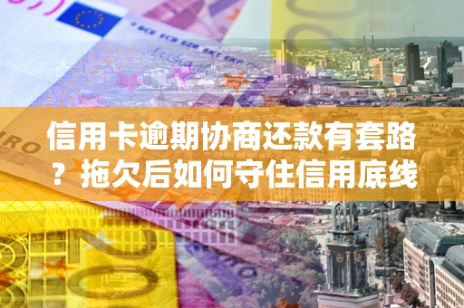 武汉信用卡逾期协商还款有套路？拖欠后如何守住信用底线？