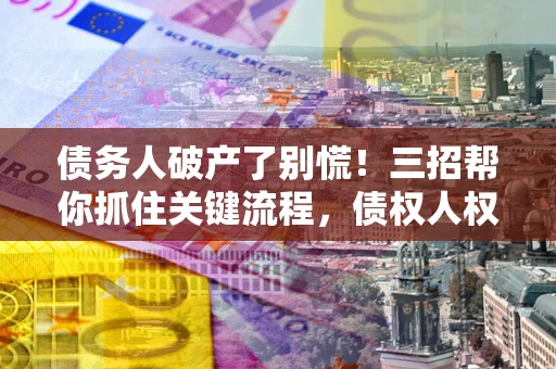 武汉债务人破产了别慌！三招帮你抓住关键流程，债权人权益不再缩水
