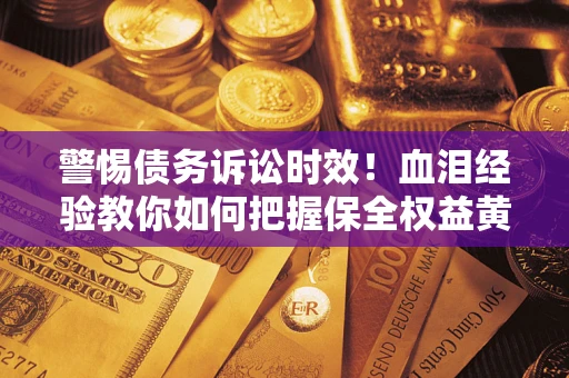 武汉警惕债务诉讼时效！血泪经验教你如何把握保全权益黄金期