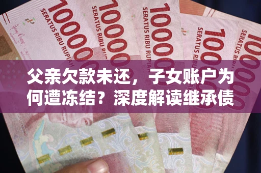 武汉父亲欠款未还，子女账户为何遭冻结？深度解读继承债务迷局