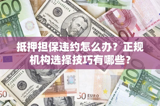 武汉抵押担保违约怎么办？正规机构选择技巧有哪些？