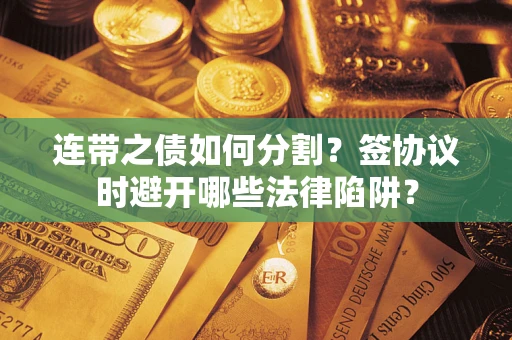 武汉连带之债如何分割？签协议时避开哪些法律陷阱？