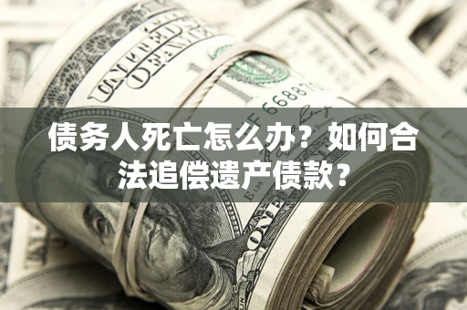 武汉债务人死亡怎么办？如何合法追偿遗产债款？