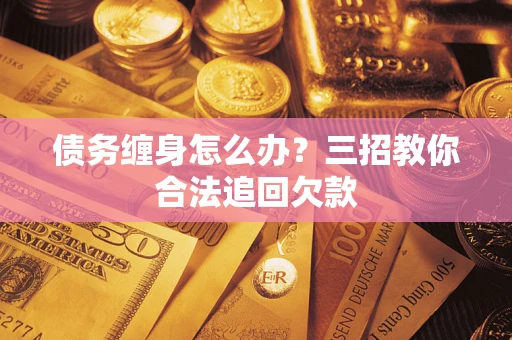武汉债务缠身怎么办？三招教你合法追回欠款