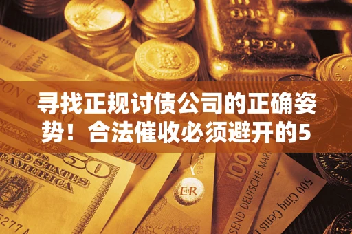 武汉寻找正规讨债公司的正确姿势！合法催收必须避开的5大雷区