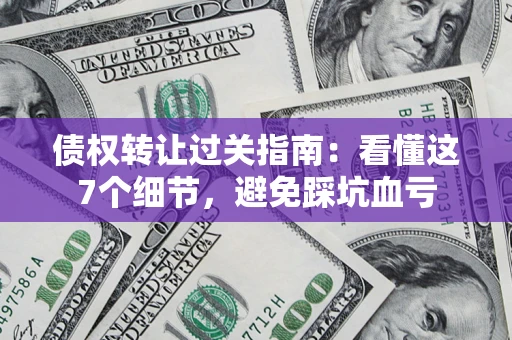 武汉债权转让过关指南：看懂这7个细节，避免踩坑血亏