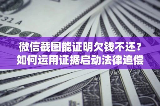 武汉微信截图能证明欠钱不还？如何运用证据启动法律追偿程序？