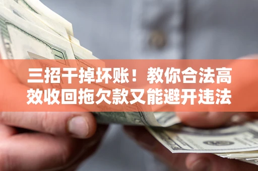 武汉三招干掉坏账！教你合法高效收回拖欠款又能避开违法雷区