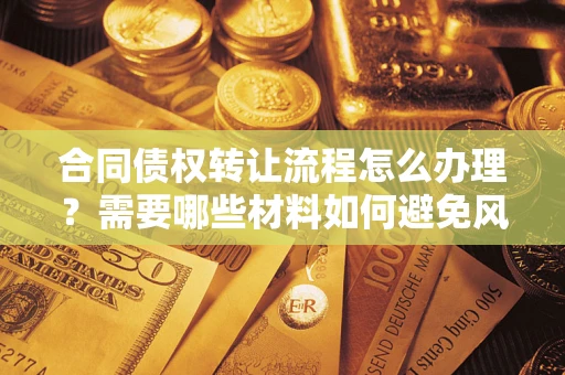 武汉合同债权转让流程怎么办理？需要哪些材料如何避免风险？