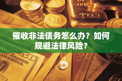 武汉催收非法债务怎么办？如何规避法律风险？