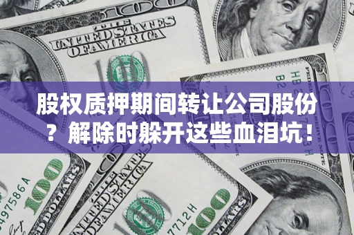 武汉股权质押期间转让公司股份？解除时躲开这些血泪坑！