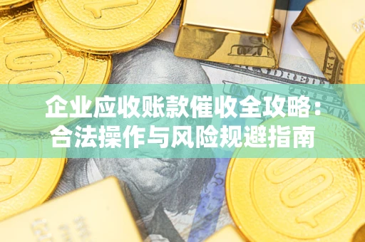 武汉企业应收账款催收全攻略：合法操作与风险规避指南