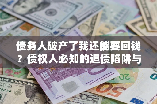 武汉债务人破产了我还能要回钱？债权人必知的追债陷阱与破局之道