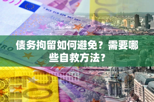 武汉债务拘留如何避免？需要哪些自救方法？