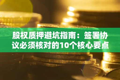 武汉股权质押避坑指南:签署协议必须核对的10个核心要点 武汉股权质押避坑指南:签署协议必须核对的10个核心要点