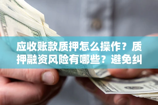 武汉应收账款质押怎么操作？质押融资风险有哪些？避免纠纷高效融资技巧