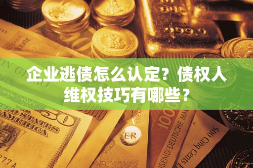 武汉企业逃债怎么认定？债权人维权技巧有哪些？