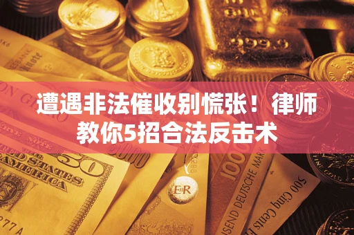 武汉遭遇非法催收别慌张！律师教你5招合法反击术