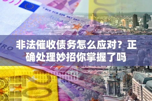 武汉非法催收债务怎么应对？正确处理妙招你掌握了吗
