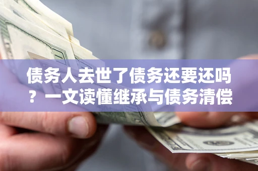 武汉债务人去世了债务还要还吗？一文读懂继承与债务清偿
