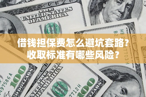 武汉借钱担保费怎么避坑套路?收取标准有哪些风险? 武汉借钱担保费怎么避坑套路?收取标准有哪些风险?
