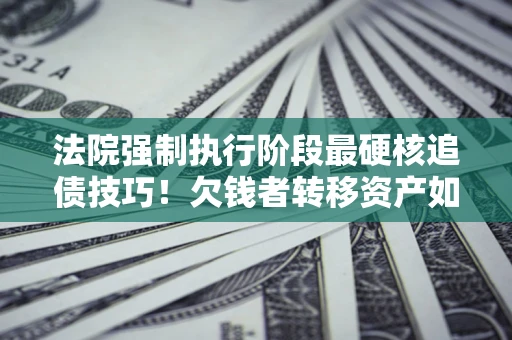 武汉法院强制执行阶段最硬核追债技巧！欠钱者转移资产如何破解？