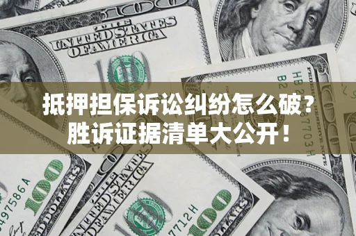武汉抵押担保诉讼纠纷怎么破？胜诉证据清单大公开！