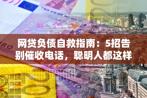 武汉网贷负债自救指南：5招告别催收电话，聪明人都这样做