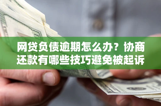 武汉网贷负债逾期怎么办？协商还款有哪些技巧避免被起诉？